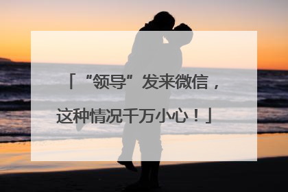 “领导”发来微信，这种情况千万小心！