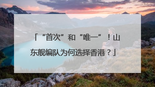 “首次”和“唯一”！山东舰编队为何选择香港？