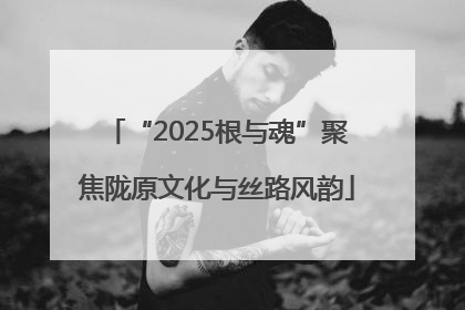 “2025根与魂”聚焦陇原文化与丝路风韵