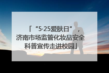 “5·25爱肤日”，济南市场监管化妆品安全科普宣传走进校园