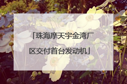 珠海摩天宇金湾厂区交付首台发动机
