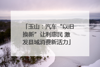 玉山：汽车“以旧换新”让利惠民 激发县域消费新活力