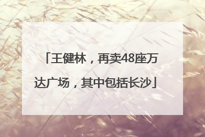 王健林，再卖48座万达广场，其中包括长沙