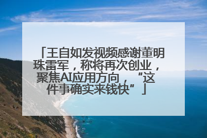 王自如发视频感谢董明珠雷军，称将再次创业，聚焦AI应用方向，“这件事确实来钱快”