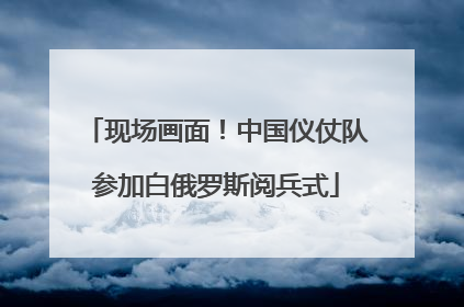 现场画面！中国仪仗队参加白俄罗斯阅兵式