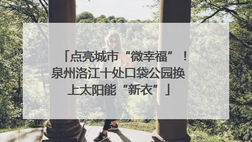 点亮城市“微幸福”！泉州洛江十处口袋公园换上太阳能“新衣”