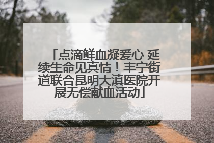 点滴鲜血凝爱心 延续生命见真情！丰宁街道联合昆明大滇医院开展无偿献血活动