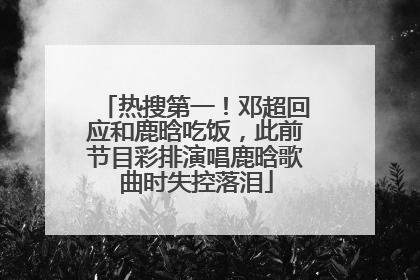 热搜第一！邓超回应和鹿晗吃饭，此前节目彩排演唱鹿晗歌曲时失控落泪