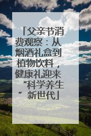 父亲节消费观察：从烟酒礼盒到植物饮料，健康礼迎来“科学养生”新世代