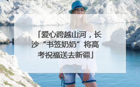 爱心跨越山河，长沙“书签奶奶”将高考祝福送去新疆