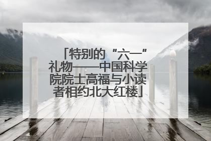 特别的“六一”礼物——中国科学院院士高福与小读者相约北大红楼