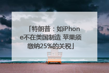 特朗普：如iPhone不在美国制造 苹果须缴纳25%的关税