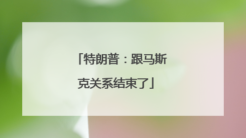 特朗普：跟马斯克关系结束了
