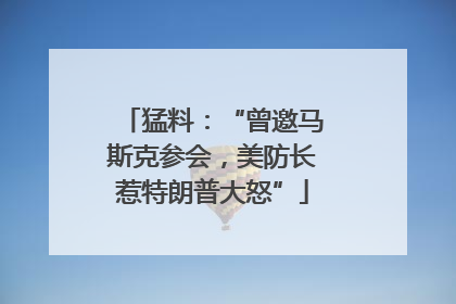 猛料：“曾邀马斯克参会，美防长惹特朗普大怒”