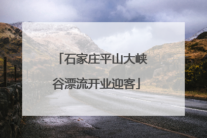 石家庄平山大峡谷漂流开业迎客