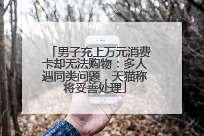 男子充上万元消费卡却无法购物：多人遇同类问题，天猫称将妥善处理