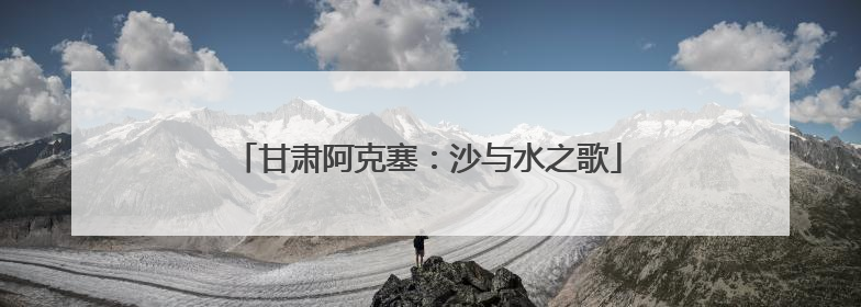 甘肃阿克塞：沙与水之歌