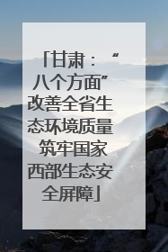 甘肃：“八个方面”改善全省生态环境质量 筑牢国家西部生态安全屏障