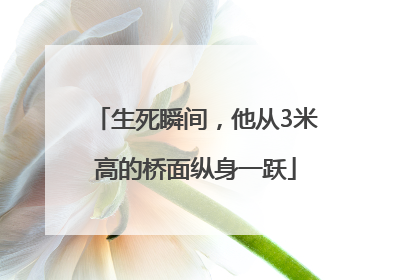 生死瞬间，他从3米高的桥面纵身一跃