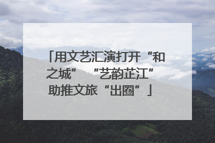 用文艺汇演打开“和之城” “艺韵芷江”助推文旅“出圈”