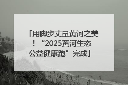 用脚步丈量黄河之美！“2025黄河生态公益健康跑”完成
