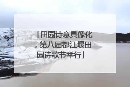 田园诗意具像化，第八届都江堰田园诗歌节举行