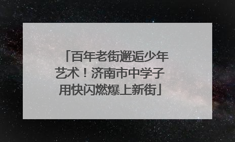 百年老街邂逅少年艺术！济南市中学子用快闪燃爆上新街