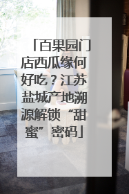 百果园门店西瓜缘何好吃？江苏盐城产地溯源解锁“甜蜜”密码