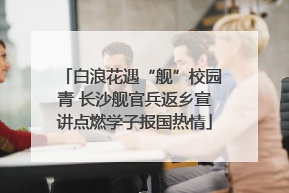 白浪花遇“舰”校园青 长沙舰官兵返乡宣讲点燃学子报国热情