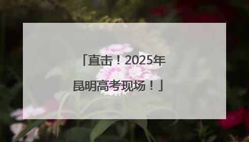 直击！2025年昆明高考现场！