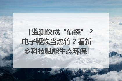 监测仪成“侦探”？电子鞭炮当爆竹？看新乡科技赋能生态环保