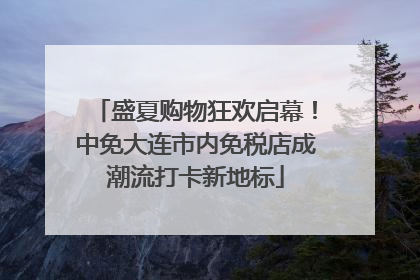 盛夏购物狂欢启幕！中免大连市内免税店成潮流打卡新地标