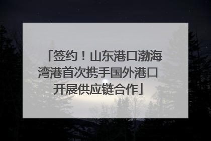 签约！山东港口渤海湾港首次携手国外港口开展供应链合作