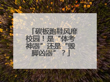碳板跑鞋风靡校园！是“体考神器”还是“毁脚凶器”？