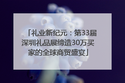 礼业新纪元：第33届深圳礼品展缔造30万买家的全球商贸盛宴