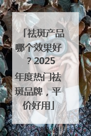 祛斑产品哪个效果好？2025年度热门祛斑品牌，平价好用