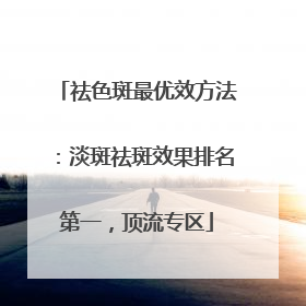 祛色斑最优效方法：淡斑祛斑效果排名第一，顶流专区
