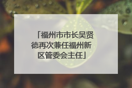 福州市市长吴贤德再次兼任福州新区管委会主任