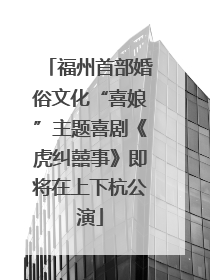 福州首部婚俗文化“喜娘”主题喜剧《虎纠囍事》即将在上下杭公演