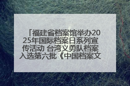 福建省档案馆举办2025年国际档案日系列宣传活动 台湾义勇队档案入选第六批《中国档案文献遗产名录》