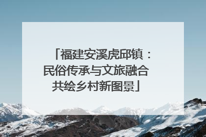 福建安溪虎邱镇：民俗传承与文旅融合共绘乡村新图景