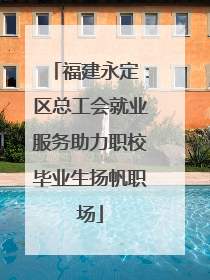 福建永定：区总工会就业服务助力职校毕业生扬帆职场