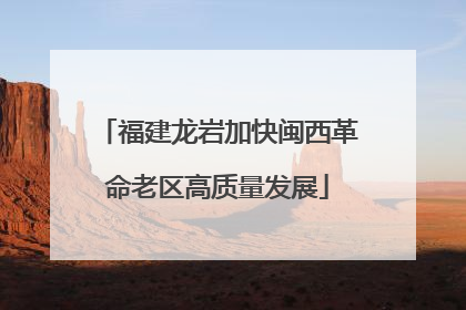 福建龙岩加快闽西革命老区高质量发展