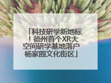 科技研学新地标！德州首个XR大空间研学基地落户杨家圈文化街区