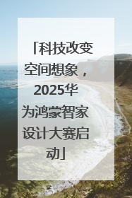 科技改变空间想象，2025华为鸿蒙智家设计大赛启动