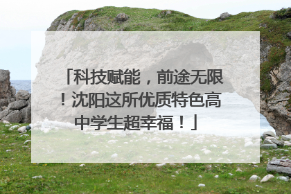 科技赋能，前途无限！沈阳这所优质特色高中学生超幸福！