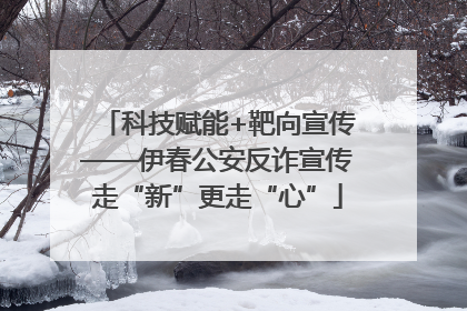 科技赋能+靶向宣传——伊春公安反诈宣传走“新”更走“心”