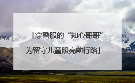 穿警服的“知心哥哥”为留守儿童照亮前行路