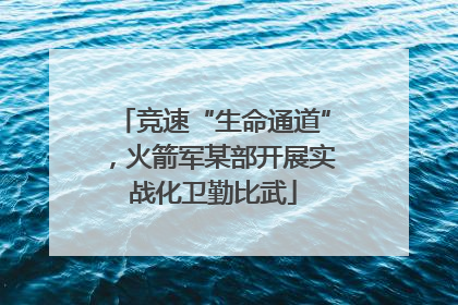 竞速“生命通道”，火箭军某部开展实战化卫勤比武