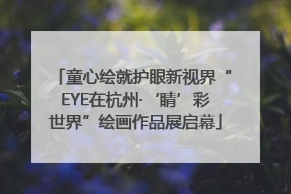 童心绘就护眼新视界“EYE在杭州·‘睛’彩世界”绘画作品展启幕